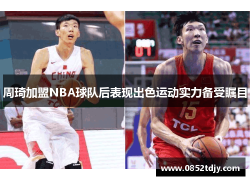周琦加盟NBA球队后表现出色运动实力备受瞩目