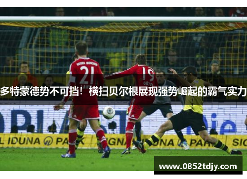 多特蒙德势不可挡！横扫贝尔根展现强势崛起的霸气实力
