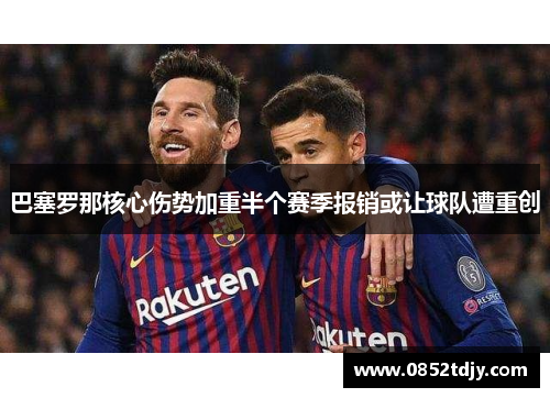 巴塞罗那核心伤势加重半个赛季报销或让球队遭重创