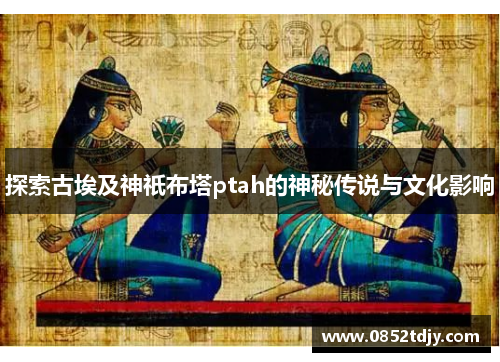 探索古埃及神祇布塔ptah的神秘传说与文化影响
