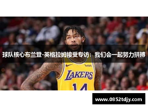 球队核心布兰登-英格拉姆接受专访：我们会一起努力拼搏