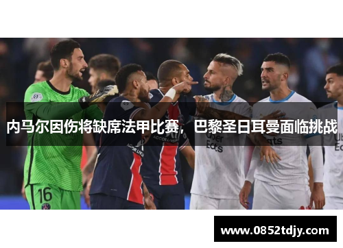 内马尔因伤将缺席法甲比赛，巴黎圣日耳曼面临挑战