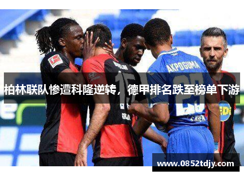柏林联队惨遭科隆逆转，德甲排名跌至榜单下游