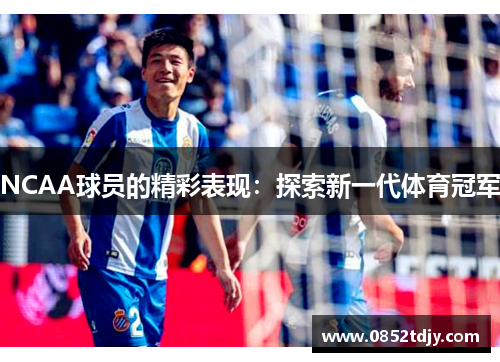 NCAA球员的精彩表现：探索新一代体育冠军