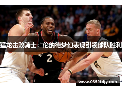 猛龙击败骑士：伦纳德梦幻表现引领球队胜利