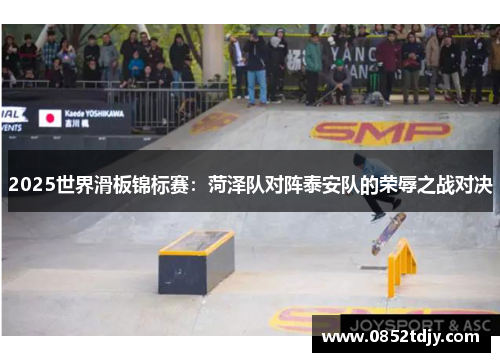 2025世界滑板锦标赛：菏泽队对阵泰安队的荣辱之战对决