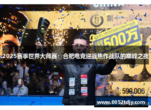 2025赛季世界大师赛：合肥电竞迎战焦作战队的巅峰之夜