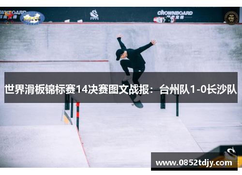 世界滑板锦标赛14决赛图文战报：台州队1-0长沙队