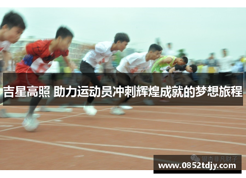 吉星高照 助力运动员冲刺辉煌成就的梦想旅程