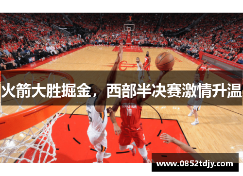 火箭大胜掘金，西部半决赛激情升温