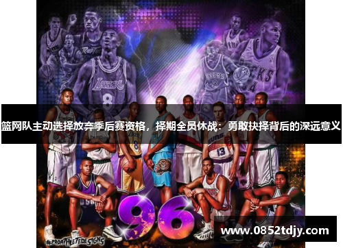 篮网队主动选择放弃季后赛资格，择期全员休战：勇敢抉择背后的深远意义