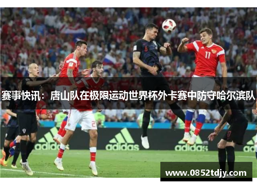 赛事快讯：唐山队在极限运动世界杯外卡赛中防守哈尔滨队