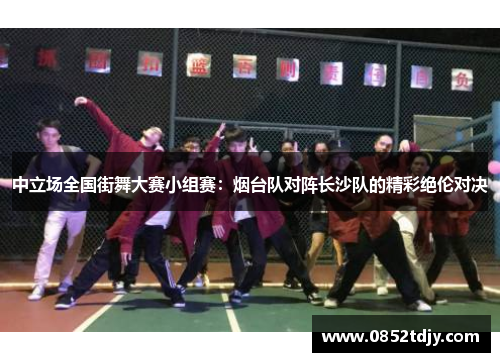 中立场全国街舞大赛小组赛：烟台队对阵长沙队的精彩绝伦对决
