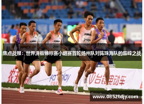 焦点战报：世界滑板锦标赛小组赛首轮扬州队对阵珠海队的巅峰之战