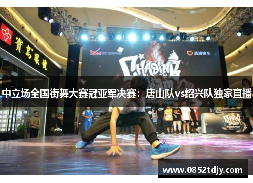 中立场全国街舞大赛冠亚军决赛：唐山队vs绍兴队独家直播