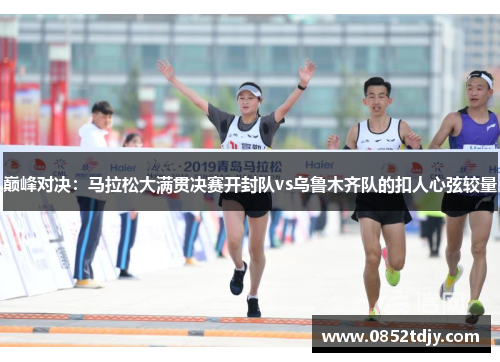 巅峰对决：马拉松大满贯决赛开封队vs乌鲁木齐队的扣人心弦较量